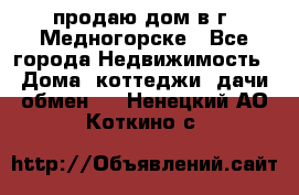 продаю дом в г. Медногорске - Все города Недвижимость » Дома, коттеджи, дачи обмен   . Ненецкий АО,Коткино с.